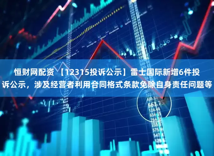 恒财网配资 【12315投诉公示】雷士国际新增6件投诉公示，涉及经营者利用合同格式条款免除自身责任问题等