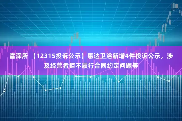 富深所 【12315投诉公示】惠达卫浴新增4件投诉公示，涉及经营者拒不履行合同约定问题等