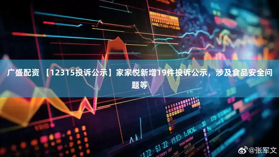 广盛配资 【12315投诉公示】家家悦新增19件投诉公示，涉及食品安全问题等
