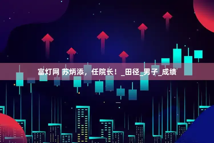 富灯网 苏炳添，任院长！_田径_男子_成绩