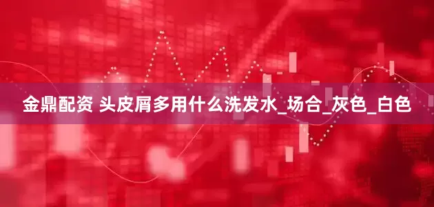 金鼎配资 头皮屑多用什么洗发水_场合_灰色_白色