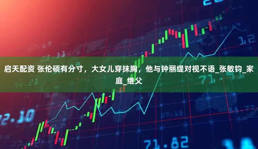 启天配资 张伦硕有分寸，大女儿穿抹胸，他与钟丽缇对视不语_张敏钧_家庭_继父