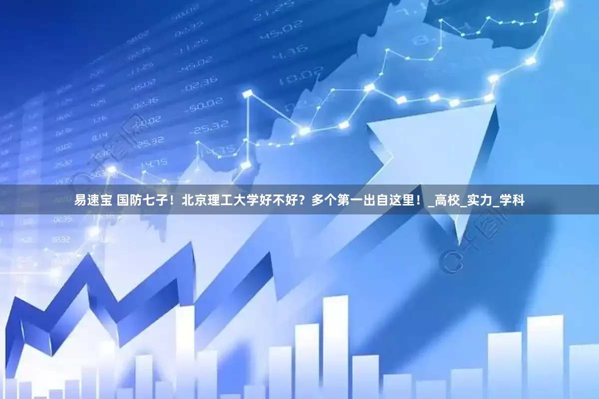 易速宝 国防七子！北京理工大学好不好？多个第一出自这里！_高校_实力_学科