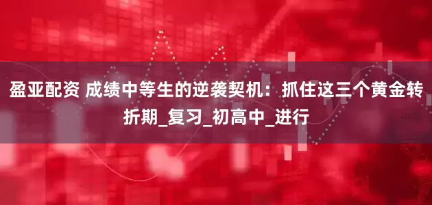 盈亚配资 成绩中等生的逆袭契机：抓住这三个黄金转折期_复习_初高中_进行