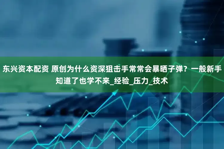 东兴资本配资 原创为什么资深狙击手常常会暴晒子弹？一般新手知道了也学不来_经验_压力_技术