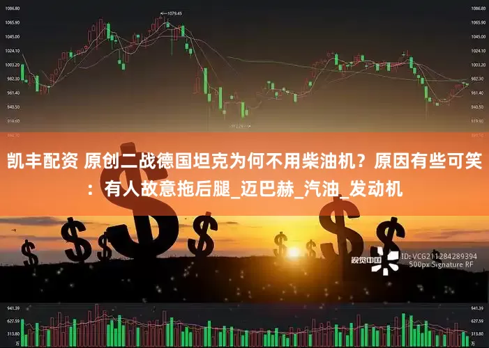 凯丰配资 原创二战德国坦克为何不用柴油机？原因有些可笑：有人故意拖后腿_迈巴赫_汽油_发动机