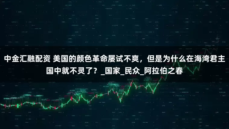中金汇融配资 美国的颜色革命屡试不爽，但是为什么在海湾君主国中就不灵了？_国家_民众_阿拉伯之春