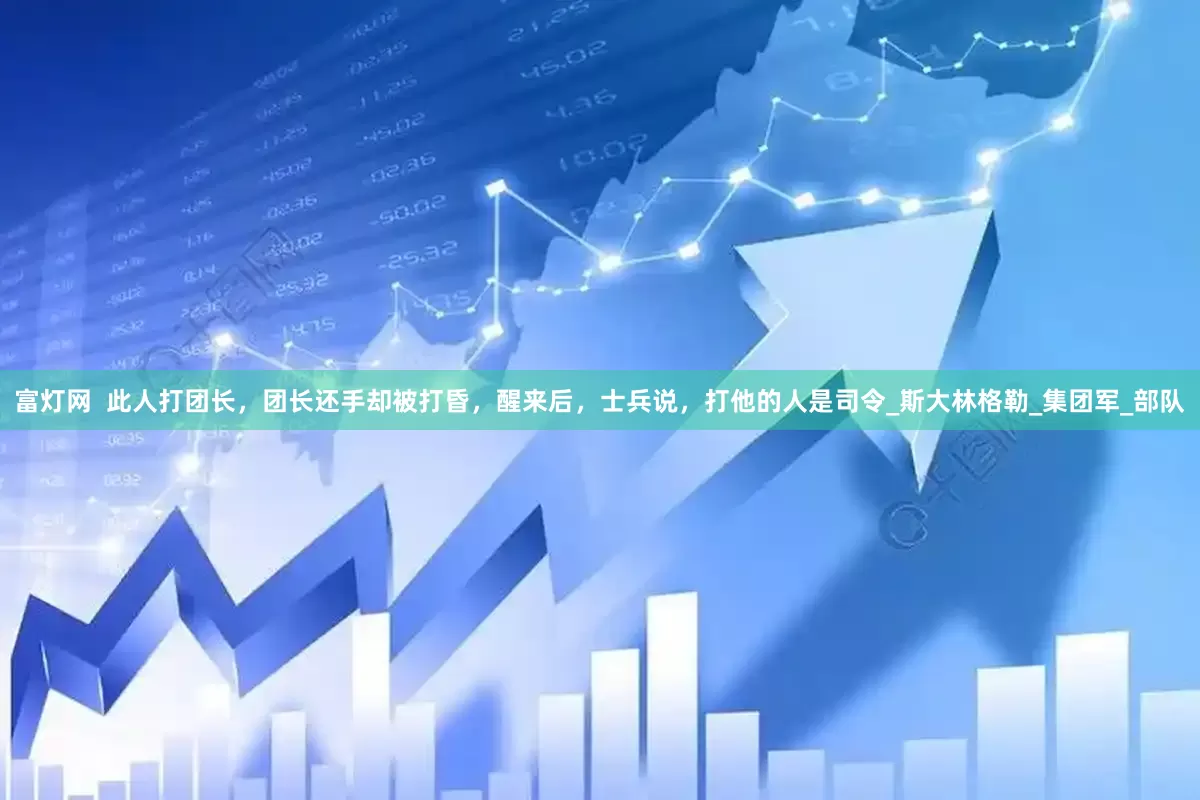 富灯网  此人打团长，团长还手却被打昏，醒来后，士兵说，打他的人是司令_斯大林格勒_集团军_部队