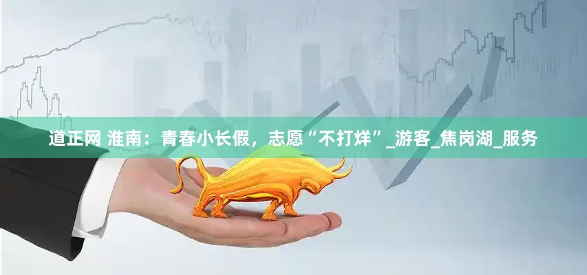 道正网 淮南：青春小长假，志愿“不打烊”_游客_焦岗湖_服务