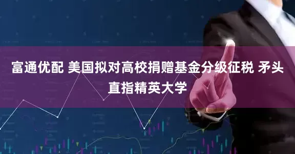富通优配 美国拟对高校捐赠基金分级征税 矛头直指精英大学