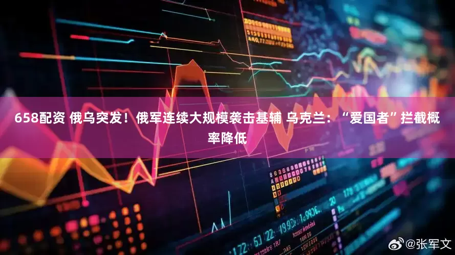 658配资 俄乌突发！俄军连续大规模袭击基辅 乌克兰：“爱国者”拦截概率降低