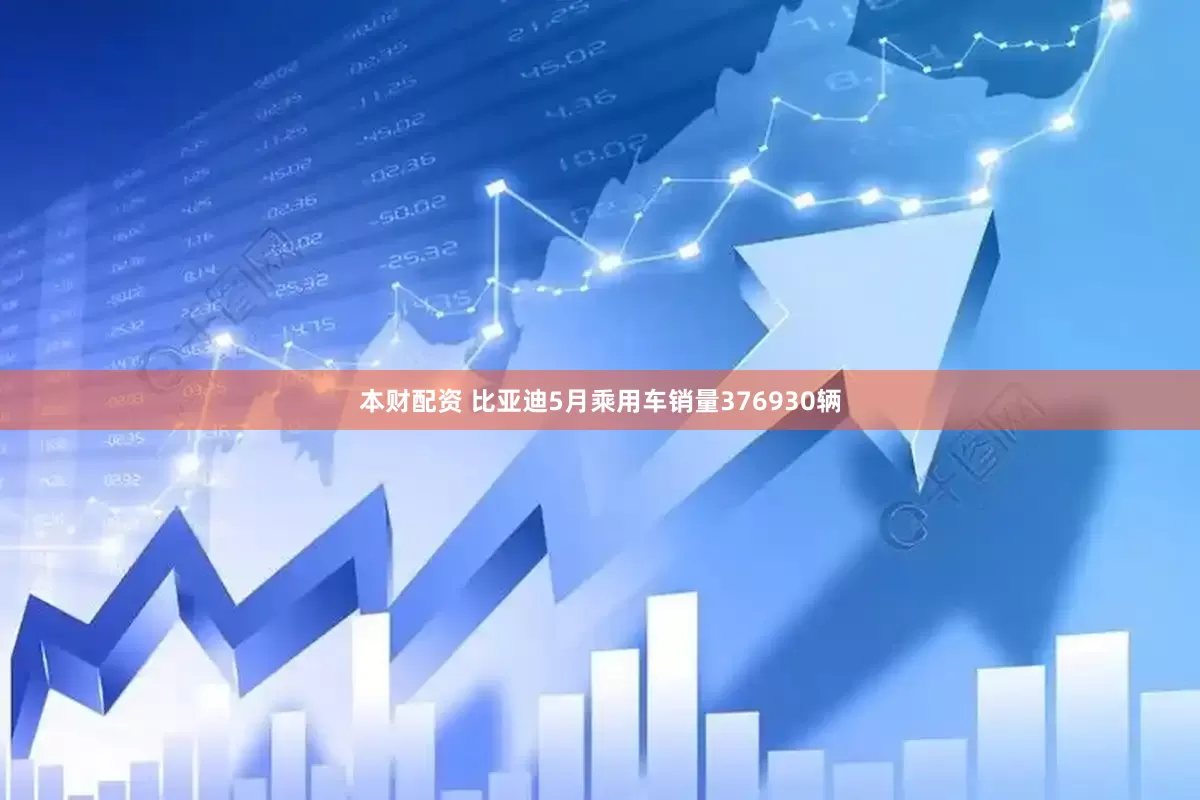 本财配资 比亚迪5月乘用车销量376930辆