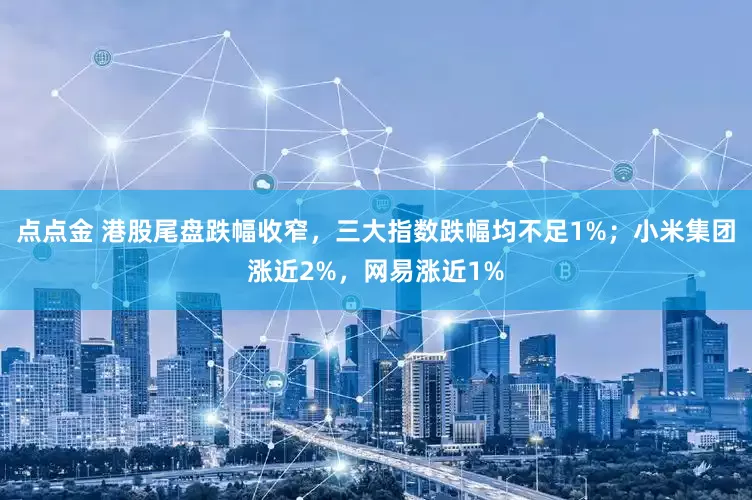 点点金 港股尾盘跌幅收窄，三大指数跌幅均不足1%；小米集团涨近2%，网易涨近1%