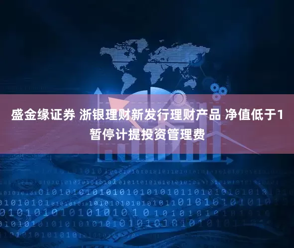 盛金缘证券 浙银理财新发行理财产品 净值低于1暂停计提投资管理费