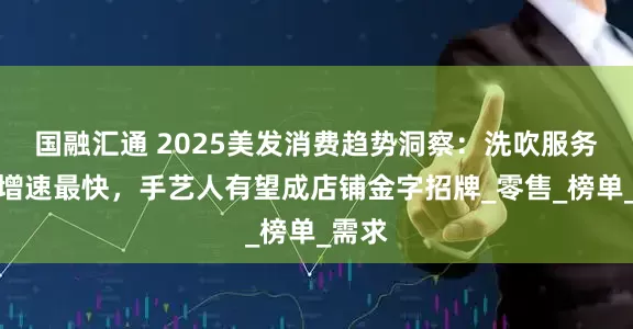 国融汇通 2025美发消费趋势洞察：洗吹服务项目增速最快，手艺人有望成店铺金字招牌_零售_榜单_需求