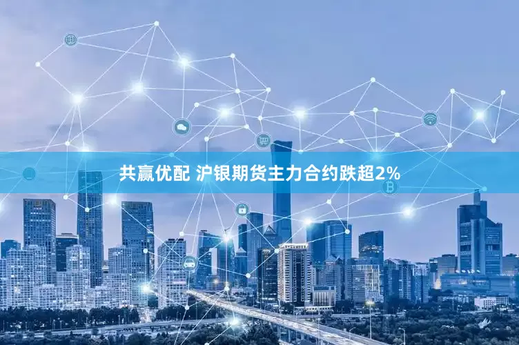 共赢优配 沪银期货主力合约跌超2%