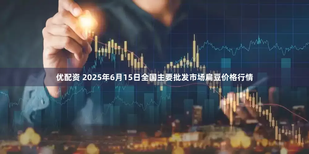 优配资 2025年6月15日全国主要批发市场扁豆价格行情
