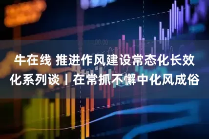 牛在线 推进作风建设常态化长效化系列谈丨在常抓不懈中化风成俗