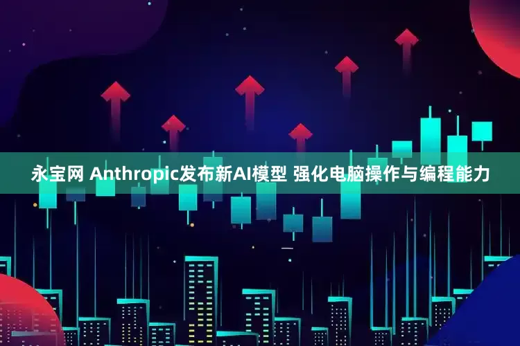 永宝网 Anthropic发布新AI模型 强化电脑操作与编程能力