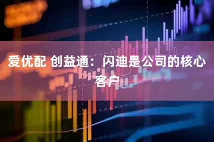 爱优配 创益通：闪迪是公司的核心客户