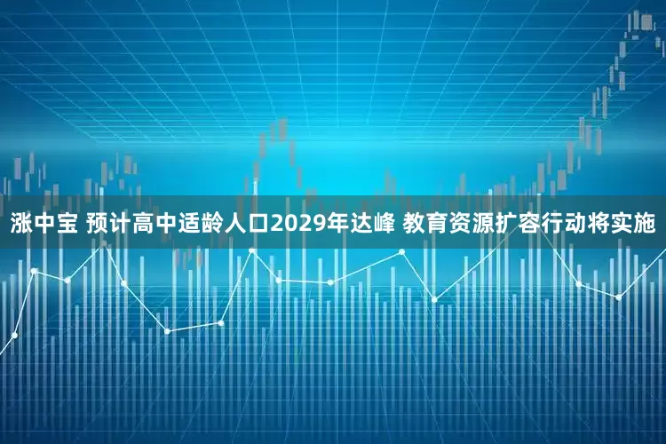 涨中宝 预计高中适龄人口2029年达峰 教育资源扩容行动将实施