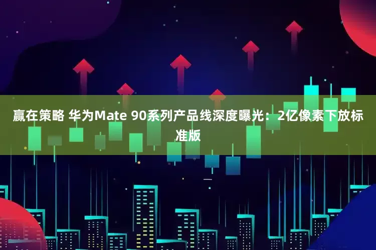 赢在策略 华为Mate 90系列产品线深度曝光：2亿像素下放标准版